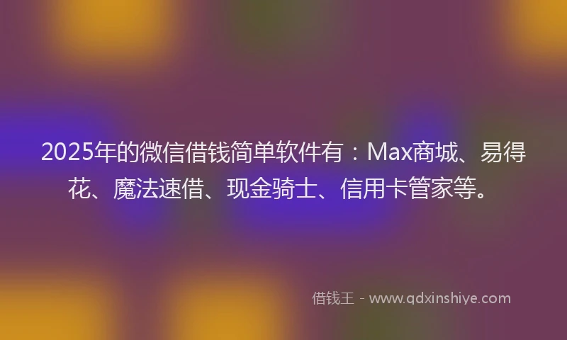 2025年的微信借钱简单软件有：Max商城、易得花、魔法速借、现金骑士、信用卡管家等。