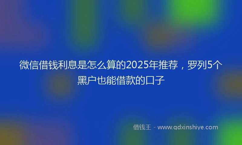 微信借钱利息是怎么算的2025年推荐，罗列5个黑户也能借款的口子