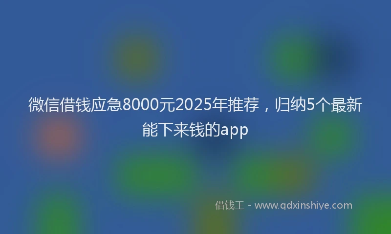 微信借钱应急8000元2025年推荐，归纳5个最新能下来钱的app