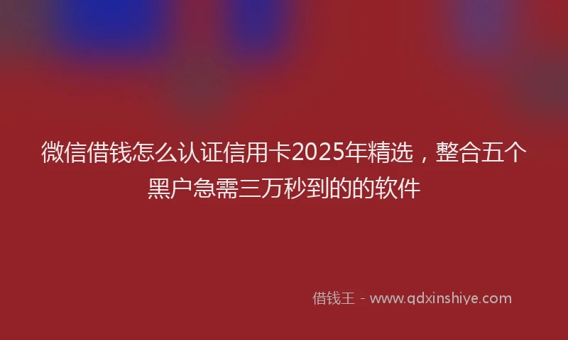 微信借钱怎么认证信用卡2025年精选，整合五个黑户急需三万秒到的的软件
