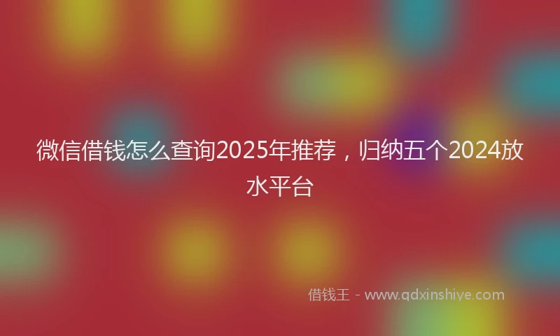 微信借钱怎么查询2025年推荐，归纳五个2024放水平台