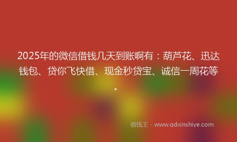 2025年的微信借钱几天到账啊有：葫芦花、迅达钱包、贷你飞快借、现金秒贷宝、诚信一周花等。