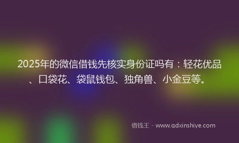 2025年的微信借钱先核实身份证吗有：轻花优品、口袋花、袋鼠钱包、独角兽、小金豆等。