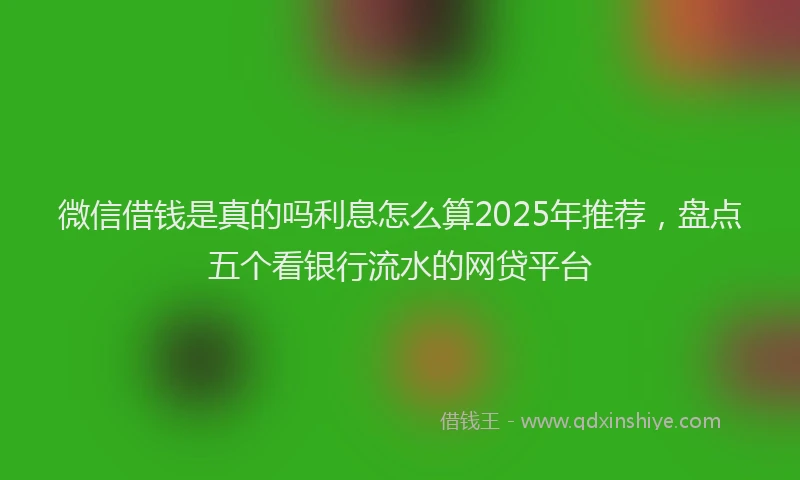微信借钱是真的吗利息怎么算2025年推荐，盘点五个看银行流水的网贷平台