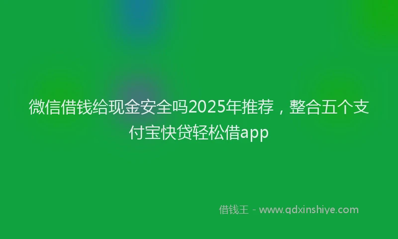 微信借钱给现金安全吗2025年推荐，整合五个支付宝快贷轻松借app