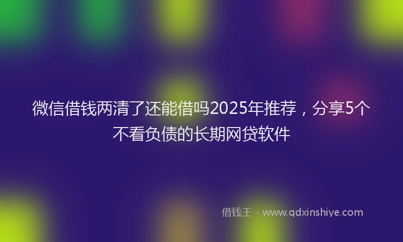 微信借钱两清了还能借吗2025年推荐，分享5个不看负债的长期网贷软件
