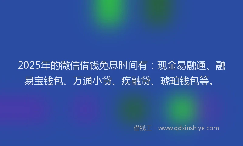 2025年的微信借钱免息时间有：现金易融通、融易宝钱包、万通小贷、疾融贷、琥珀钱包等。