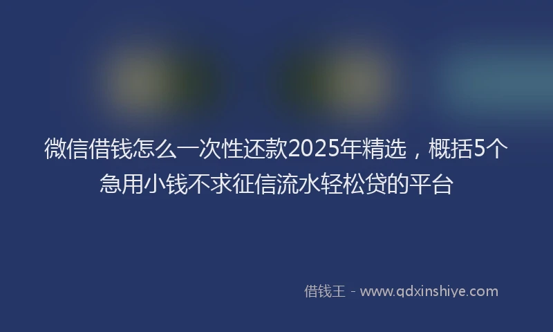微信借钱怎么一次性还款2025年精选，概括5个急用小钱不求征信流水轻松贷的平台