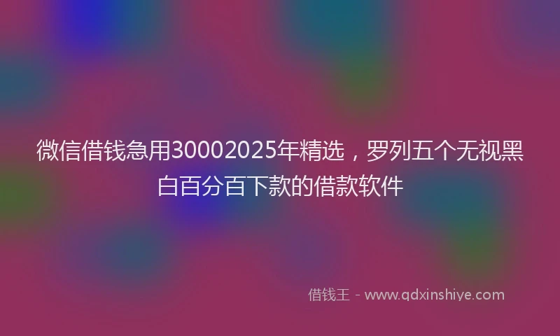 微信借钱急用30002025年精选，罗列五个无视黑白百分百下款的借款软件
