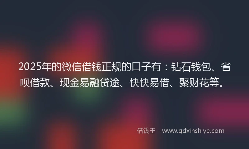 2025年的微信借钱正规的口子有：钻石钱包、省呗借款、现金易融贷途、快快易借、聚财花等。