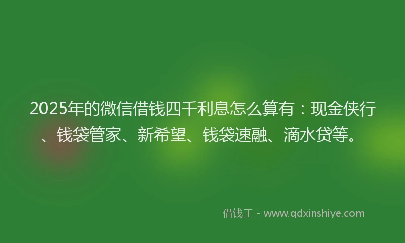 2025年的微信借钱四千利息怎么算有：现金侠行、钱袋管家、新希望、钱袋速融、滴水贷等。