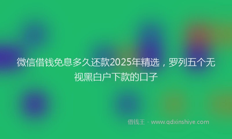 微信借钱免息多久还款2025年精选，罗列五个无视黑白户下款的口子