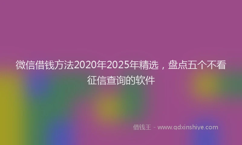 微信借钱方法2020年2025年精选，盘点五个不看征信查询的软件