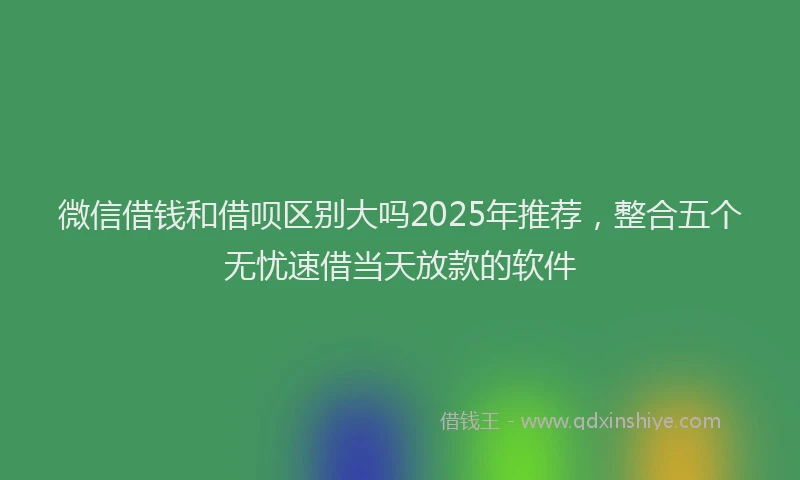 微信借钱和借呗区别大吗2025年推荐，整合五个无忧速借当天放款的软件