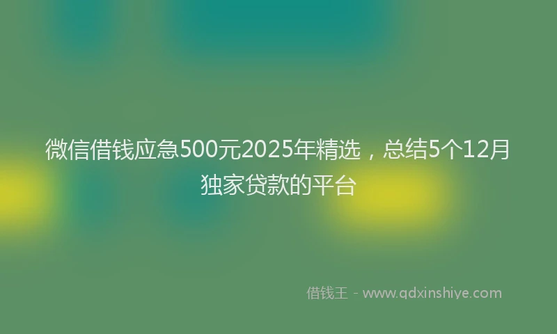 微信借钱应急500元2025年精选，总结5个12月独家贷款的平台
