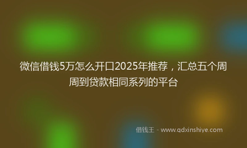 微信借钱5万怎么开口2025年推荐，汇总五个周周到贷款相同系列的平台