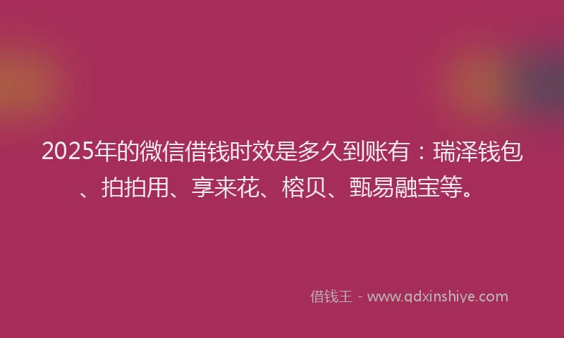 2025年的微信借钱时效是多久到账有：瑞泽钱包、拍拍用、享来花、榕贝、甄易融宝等。