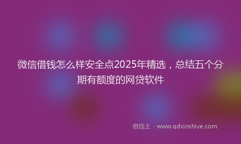 微信借钱怎么样安全点2025年精选，总结五个分期有额度的网贷软件