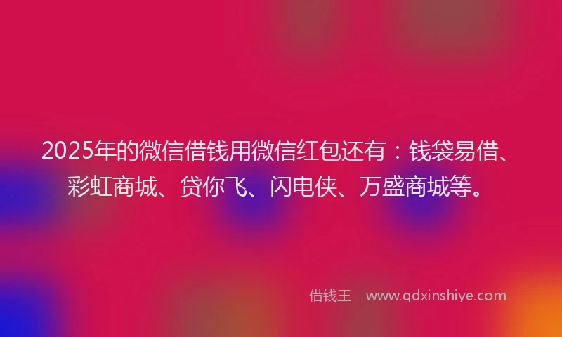 2025年的微信借钱用微信红包还有：钱袋易借、彩虹商城、贷你飞、闪电侠、万盛商城等。