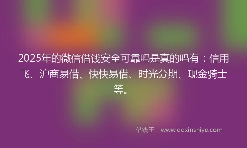 2025年的微信借钱安全可靠吗是真的吗有：信用飞、沪商易借、快快易借、时光分期、现金骑士等。
