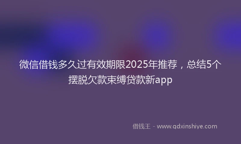 微信借钱多久过有效期限2025年推荐，总结5个摆脱欠款束缚贷款新app