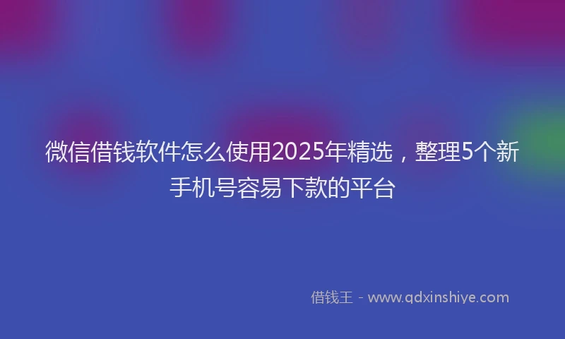 微信借钱软件怎么使用2025年精选，整理5个新手机号容易下款的平台