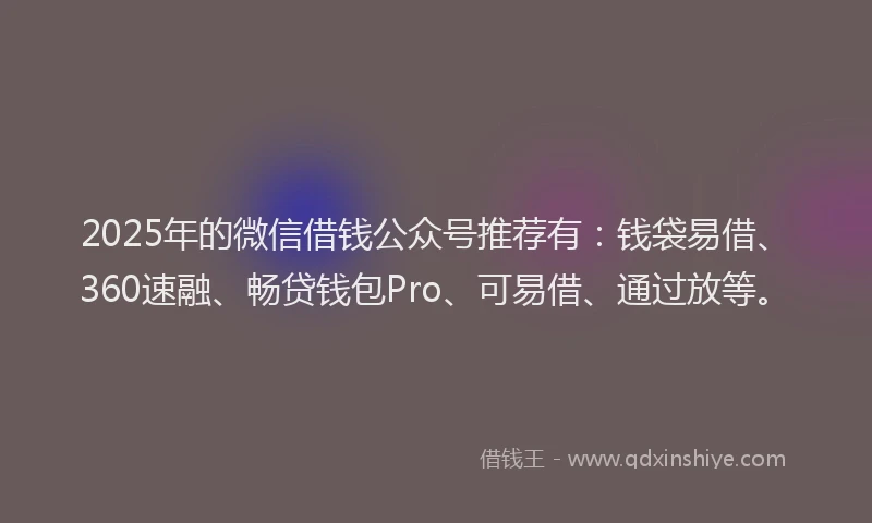 2025年的微信借钱公众号推荐有：钱袋易借、360速融、畅贷钱包Pro、可易借、通过放等。