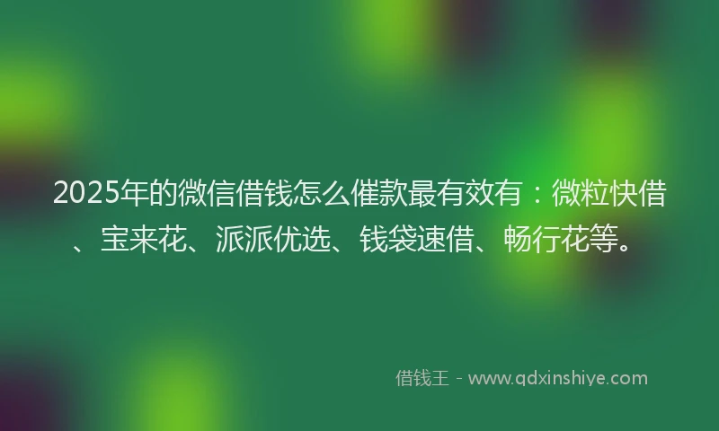 2025年的微信借钱怎么催款最有效有：微粒快借、宝来花、派派优选、钱袋速借、畅行花等。