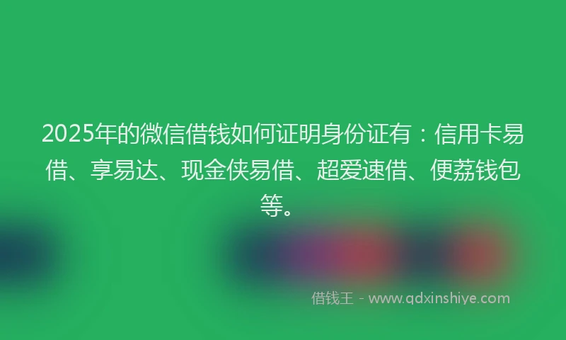 2025年的微信借钱如何证明身份证有：信用卡易借、享易达、现金侠易借、超爱速借、便荔钱包等。