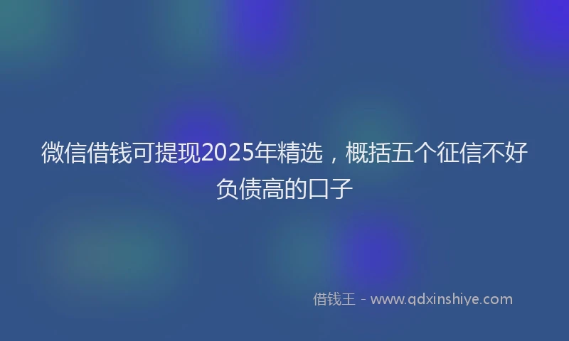 微信借钱可提现2025年精选，概括五个征信不好负债高的口子