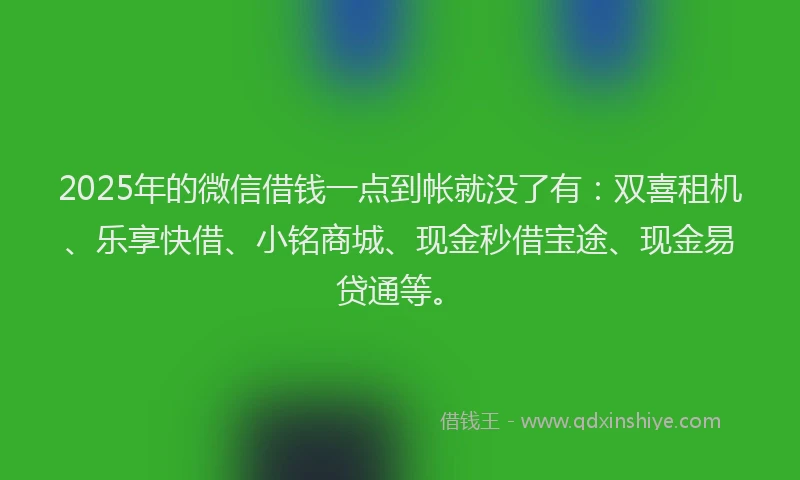 2025年的微信借钱一点到帐就没了有：双喜租机、乐享快借、小铭商城、现金秒借宝途、现金易贷通等。