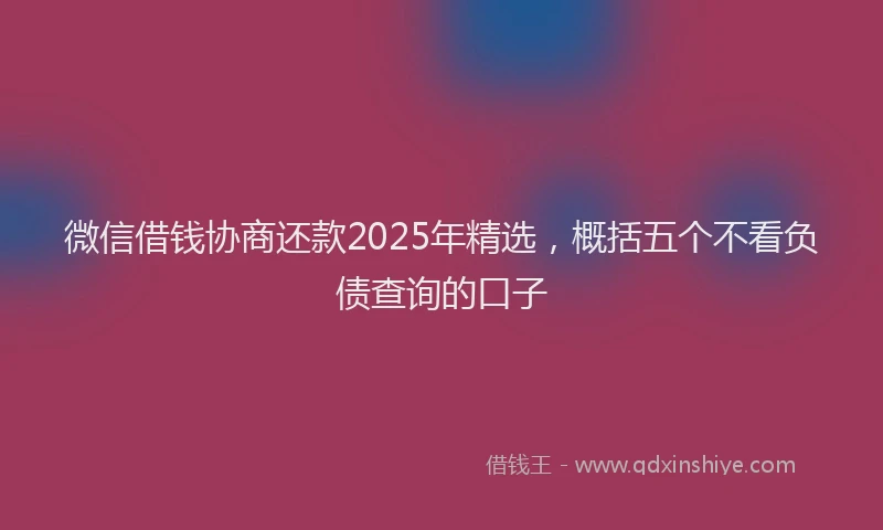 微信借钱协商还款2025年精选，概括五个不看负债查询的口子