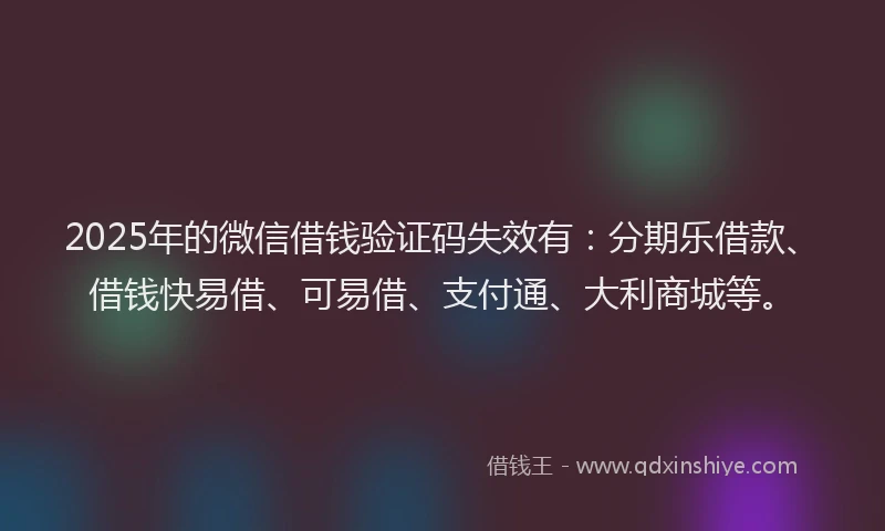 2025年的微信借钱验证码失效有：分期乐借款、借钱快易借、可易借、支付通、大利商城等。