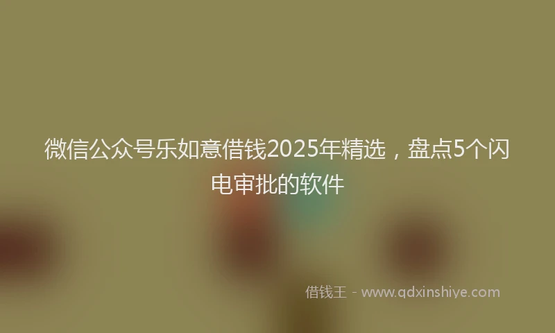微信公众号乐如意借钱2025年精选，盘点5个闪电审批的软件