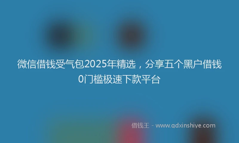 微信借钱受气包2025年精选，分享五个黑户借钱0门槛极速下款平台