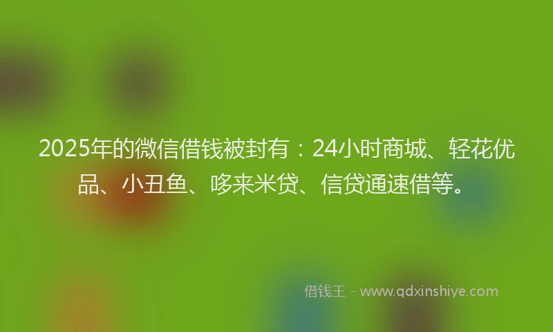 2025年的微信借钱被封有：24小时商城、轻花优品、小丑鱼、哆来米贷、信贷通速借等。