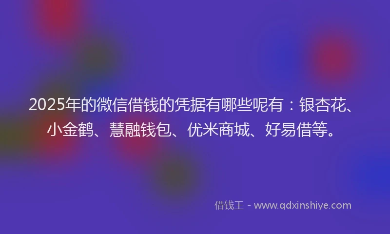 2025年的微信借钱的凭据有哪些呢有：银杏花、小金鹤、慧融钱包、优米商城、好易借等。