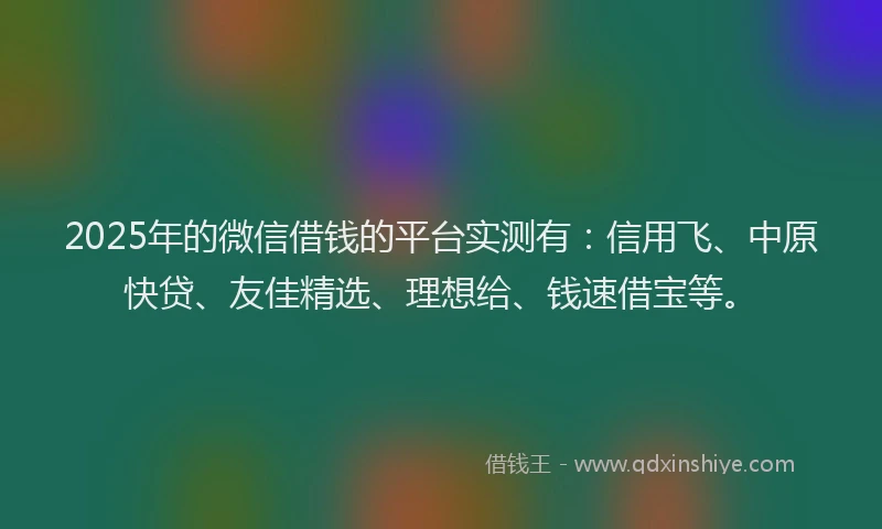 2025年的微信借钱的平台实测有：信用飞、中原快贷、友佳精选、理想给、钱速借宝等。