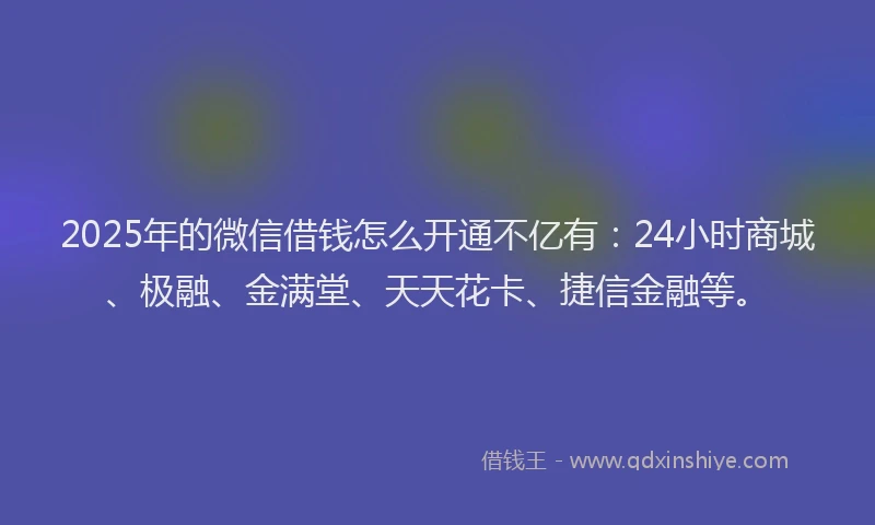 2025年的微信借钱怎么开通不亿有：24小时商城、极融、金满堂、天天花卡、捷信金融等。