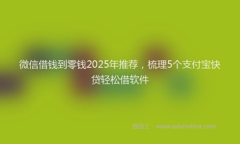 微信借钱到零钱2025年推荐，梳理5个支付宝快贷轻松借软件