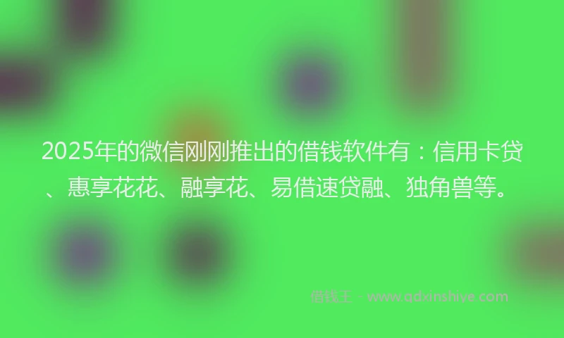 2025年的微信刚刚推出的借钱软件有：信用卡贷、惠享花花、融享花、易借速贷融、独角兽等。