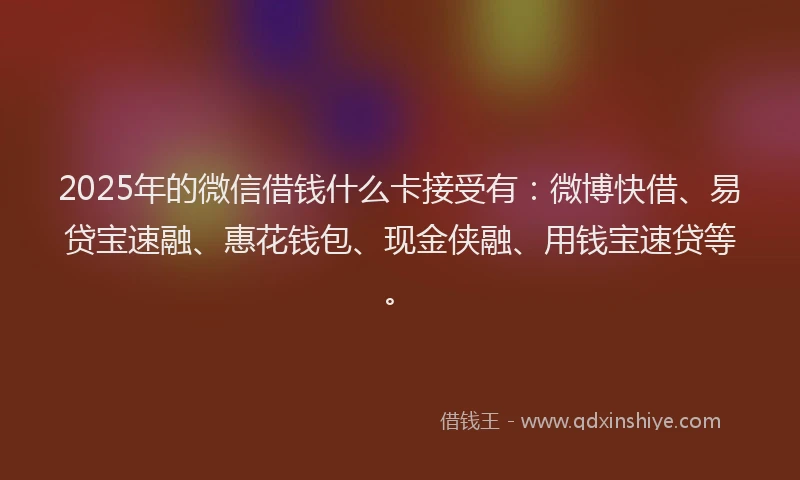 2025年的微信借钱什么卡接受有：微博快借、易贷宝速融、惠花钱包、现金侠融、用钱宝速贷等。