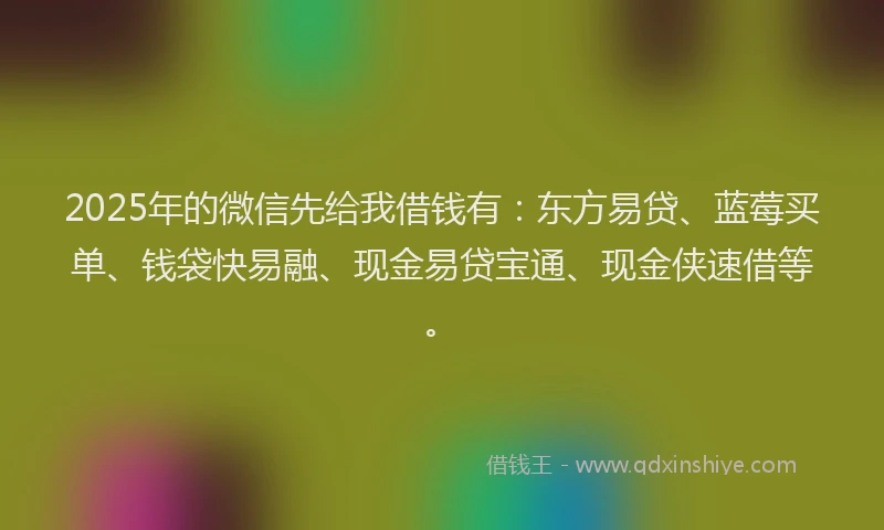 2025年的微信先给我借钱有：东方易贷、蓝莓买单、钱袋快易融、现金易贷宝通、现金侠速借等。