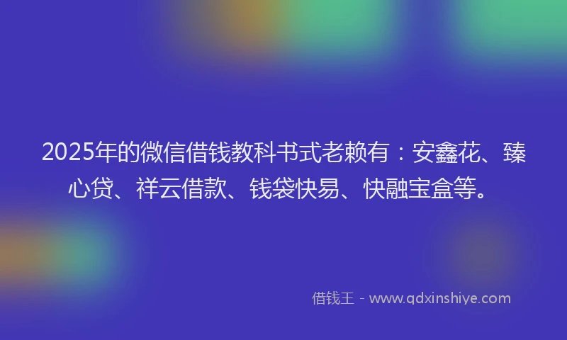 2025年的微信借钱教科书式老赖有：安鑫花、臻心贷、祥云借款、钱袋快易、快融宝盒等。
