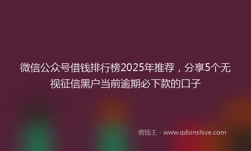 微信公众号借钱排行榜2025年推荐，分享5个无视征信黑户当前逾期必下款的口子