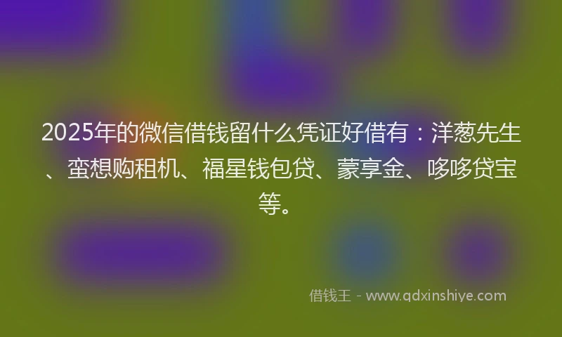 2025年的微信借钱留什么凭证好借有：洋葱先生、蛮想购租机、福星钱包贷、蒙享金、哆哆贷宝等。