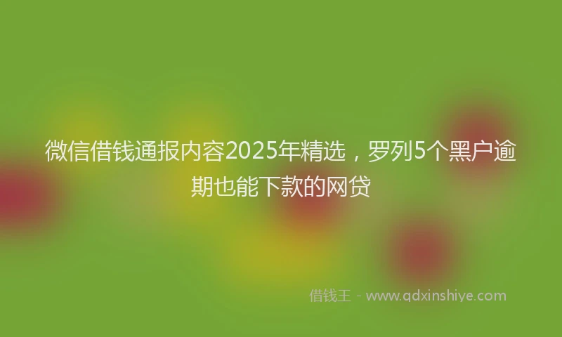 微信借钱通报内容2025年精选，罗列5个黑户逾期也能下款的网贷