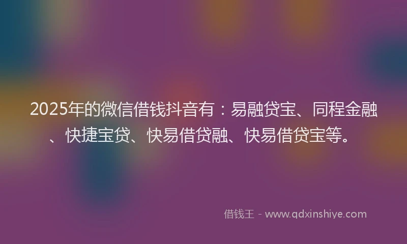 2025年的微信借钱抖音有：易融贷宝、同程金融、快捷宝贷、快易借贷融、快易借贷宝等。
