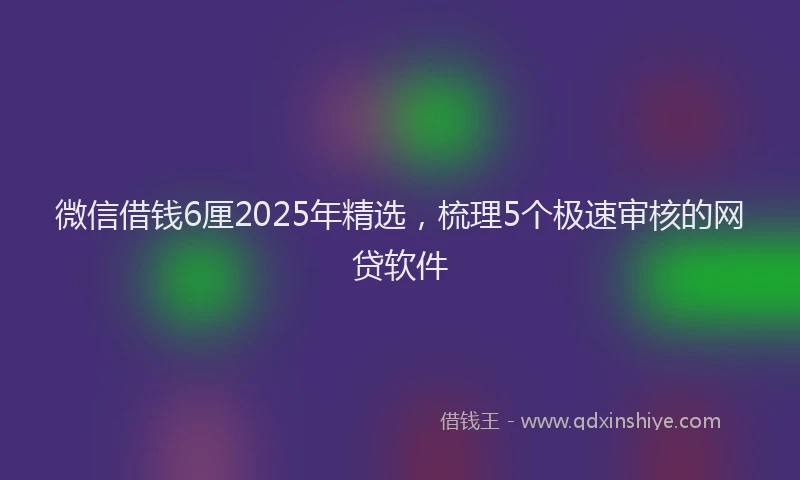 微信借钱6厘2025年精选，梳理5个极速审核的网贷软件
