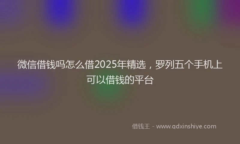 微信借钱吗怎么借2025年精选，罗列五个手机上可以借钱的平台